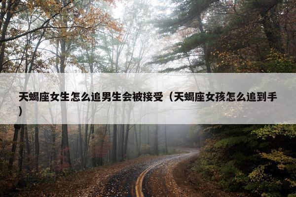 天蝎座女生怎么追男生会被接受（天蝎座女孩怎么追到手）