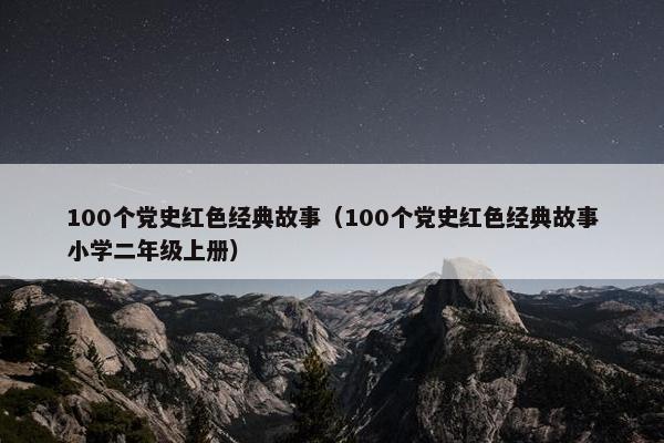 100个党史红色经典故事（100个党史红色经典故事小学二年级上册）