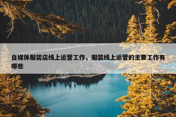 自媒体服装店线上运营工作，服装线上运营的主要工作有哪些
