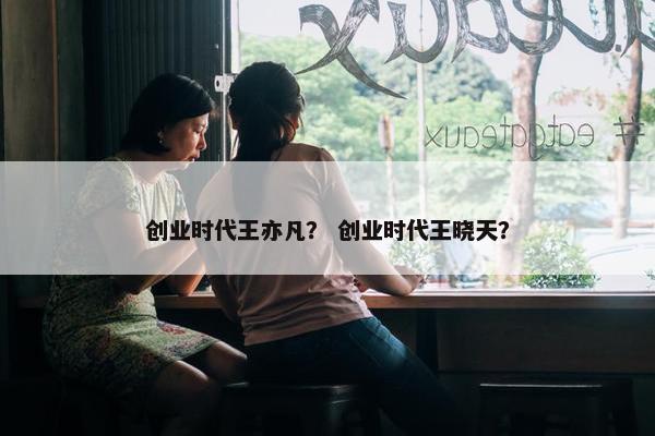 创业时代王亦凡？ 创业时代王晓天？