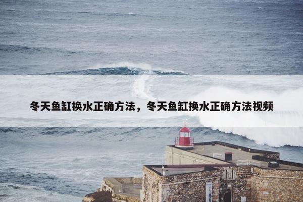冬天鱼缸换水正确方法，冬天鱼缸换水正确方法视频