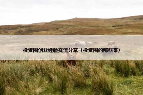 投资圈创业经验交流分享（投资圈的那些事）