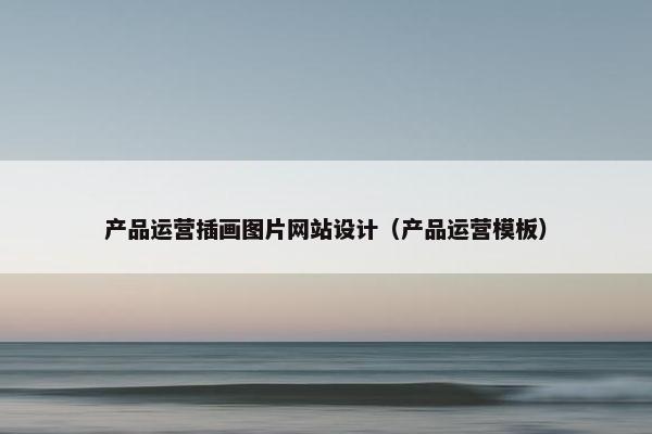 产品运营插画图片网站设计（产品运营模板）