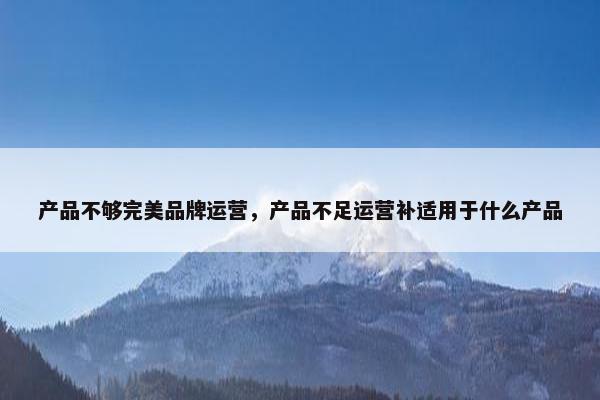 产品不够完美品牌运营，产品不足运营补适用于什么产品