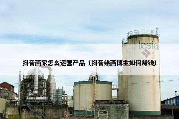 抖音画家怎么运营产品（抖音绘画博主如何赚钱）