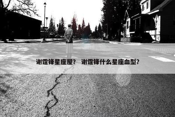谢霆锋星座屋？ 谢霆锋什么星座血型？