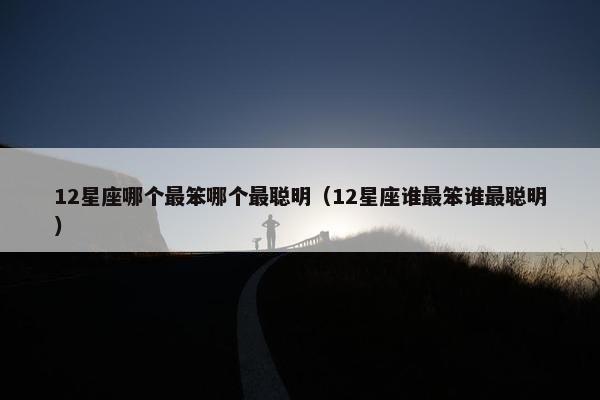 12星座哪个最笨哪个最聪明（12星座谁最笨谁最聪明）