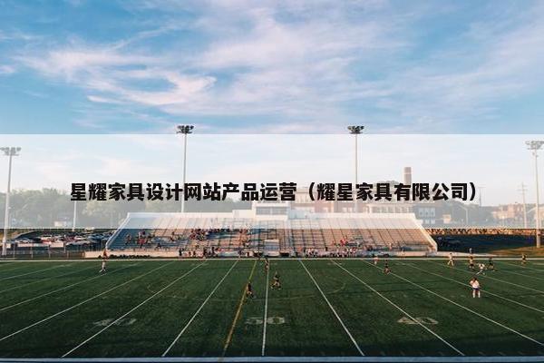 星耀家具设计网站产品运营（耀星家具有限公司）