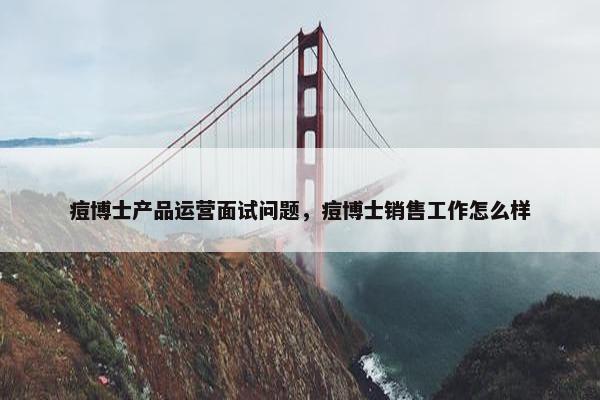 痘博士产品运营面试问题，痘博士销售工作怎么样
