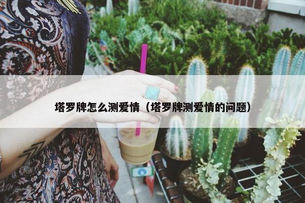 塔罗牌怎么测爱情（塔罗牌测爱情的问题）