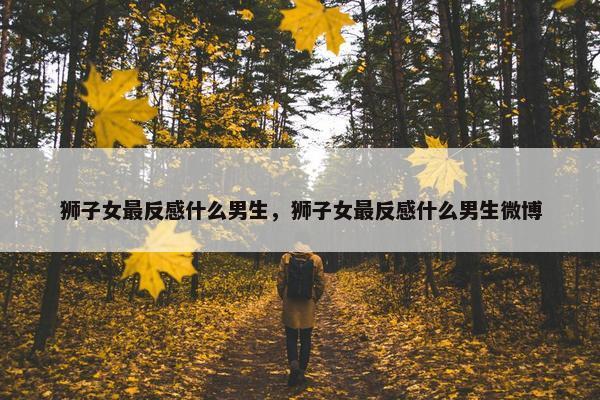狮子女最反感什么男生，狮子女最反感什么男生微博