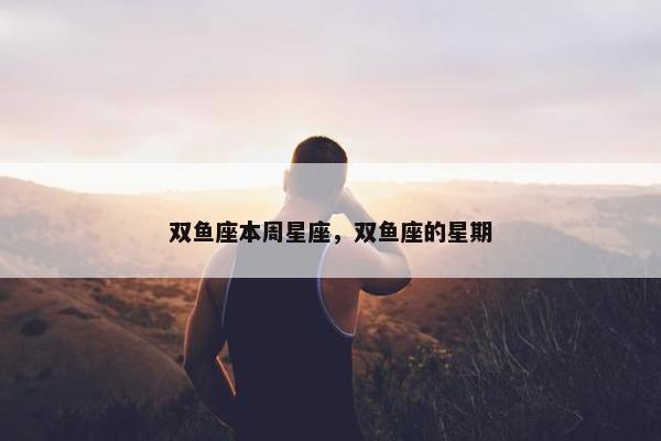 双鱼座本周星座，双鱼座的星期