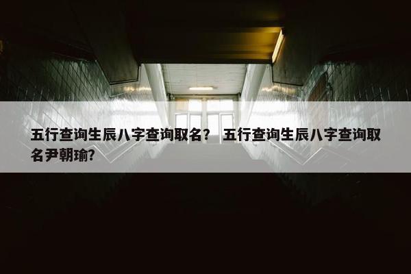 五行查询生辰八字查询取名？ 五行查询生辰八字查询取名尹朝瑜？