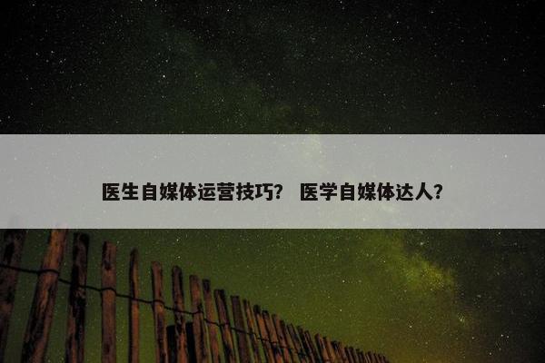 医生自媒体运营技巧？ 医学自媒体达人？