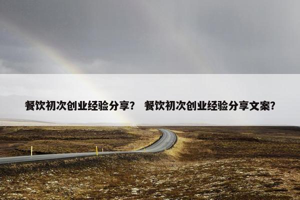 餐饮初次创业经验分享？ 餐饮初次创业经验分享文案？