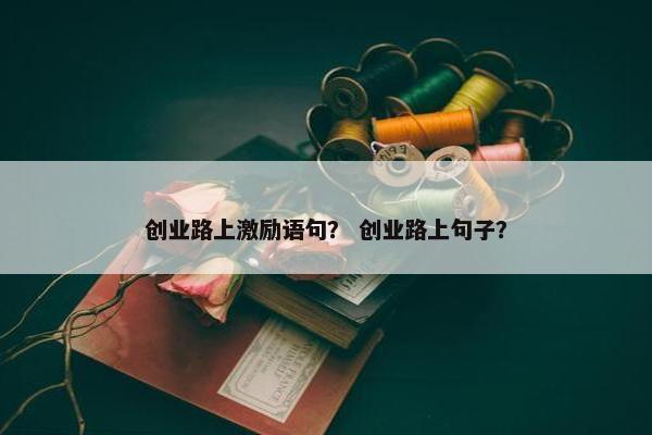 创业路上激励语句？ 创业路上句子？