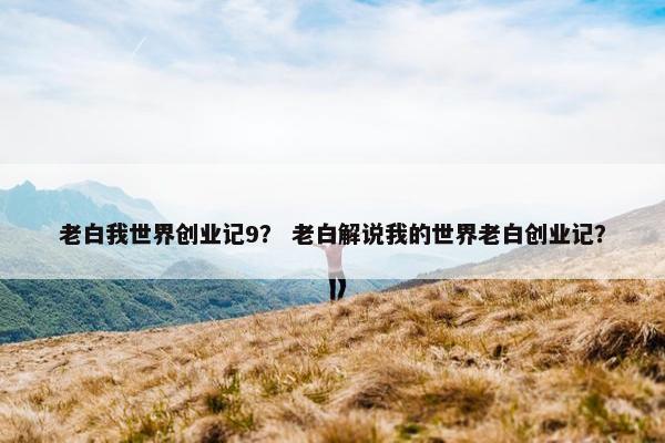 老白我世界创业记9？ 老白解说我的世界老白创业记？