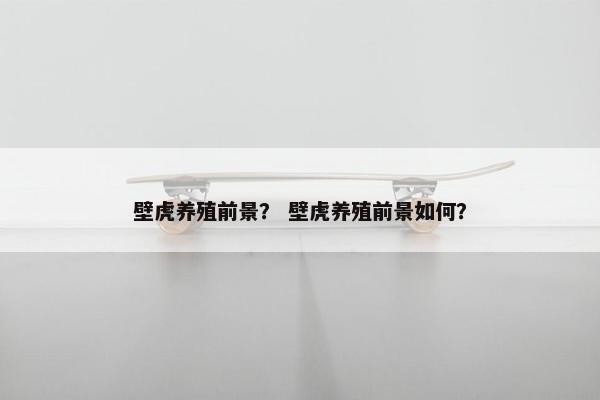 壁虎养殖前景？ 壁虎养殖前景如何？