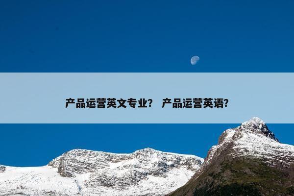 产品运营英文专业？ 产品运营英语？