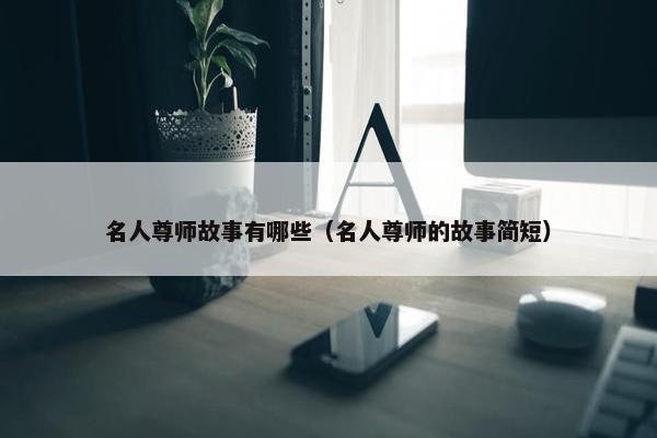 名人尊师故事有哪些（名人尊师的故事简短）