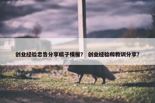创业经验忠告分享稿子模板？ 创业经验和教训分享？