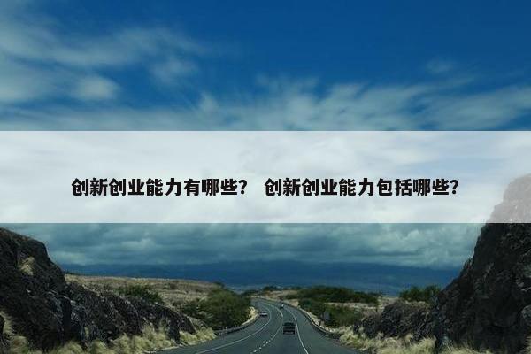 创新创业能力有哪些？ 创新创业能力包括哪些？