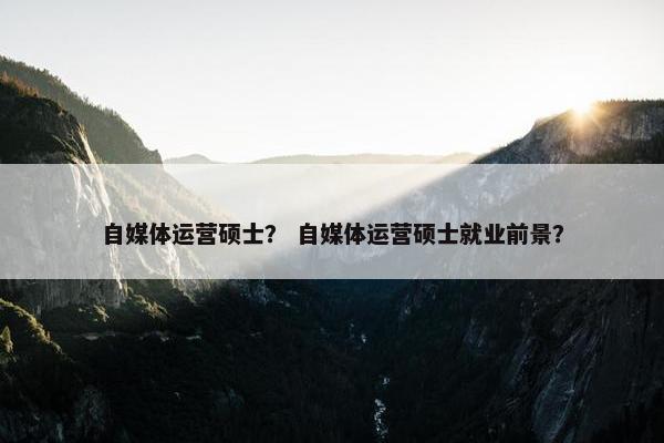 自媒体运营硕士？ 自媒体运营硕士就业前景？