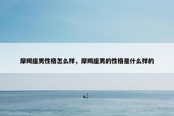 摩羯座男性格怎么样，摩羯座男的性格是什么样的