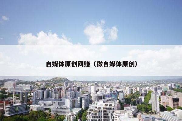 自媒体原创网赚（做自媒体原创）