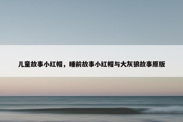 儿童故事小红帽，睡前故事小红帽与大灰狼故事原版