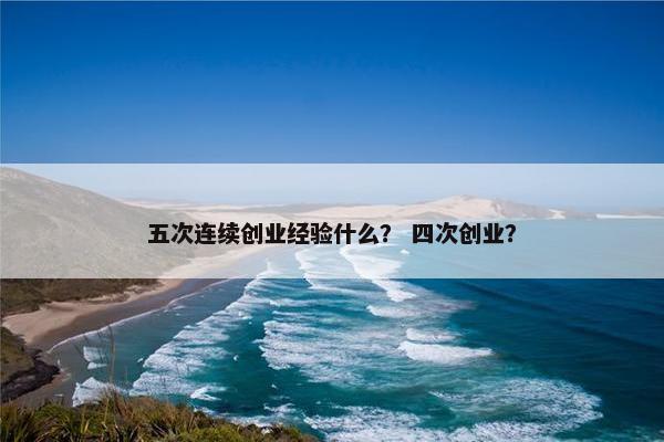 五次连续创业经验什么？ 四次创业？