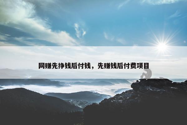 网赚先挣钱后付钱，先赚钱后付费项目