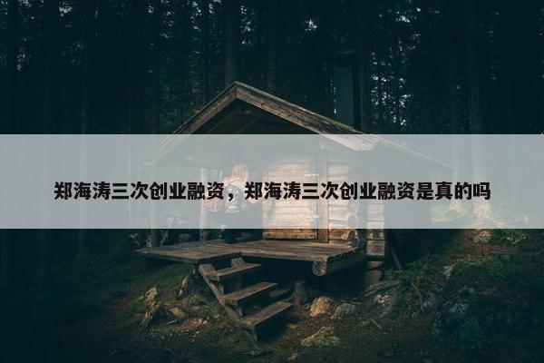 郑海涛三次创业融资，郑海涛三次创业融资是真的吗