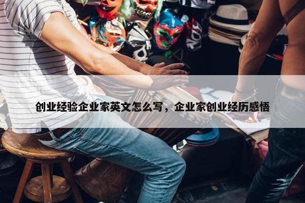 创业经验企业家英文怎么写，企业家创业经历感悟