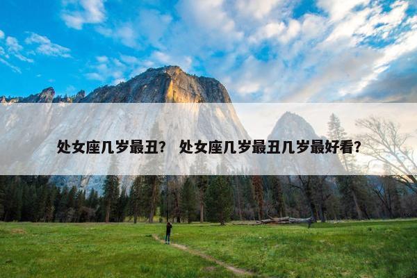 处女座几岁最丑？ 处女座几岁最丑几岁最好看？