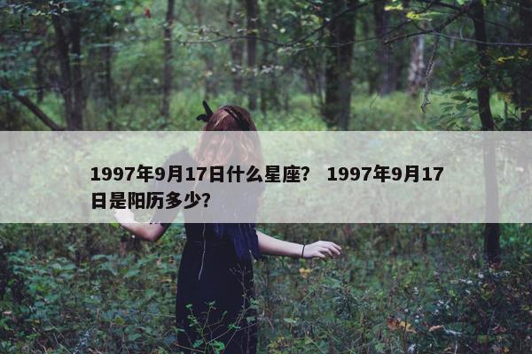 1997年9月17日什么星座？ 1997年9月17日是阳历多少？