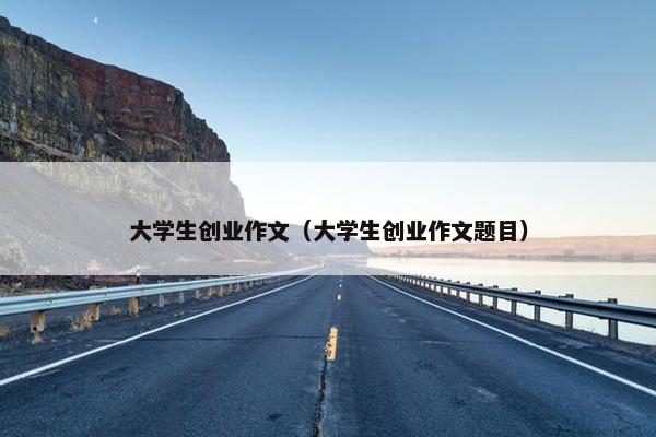 大学生创业作文（大学生创业作文题目）
