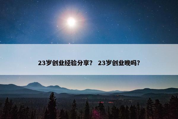 23岁创业经验分享？ 23岁创业晚吗？