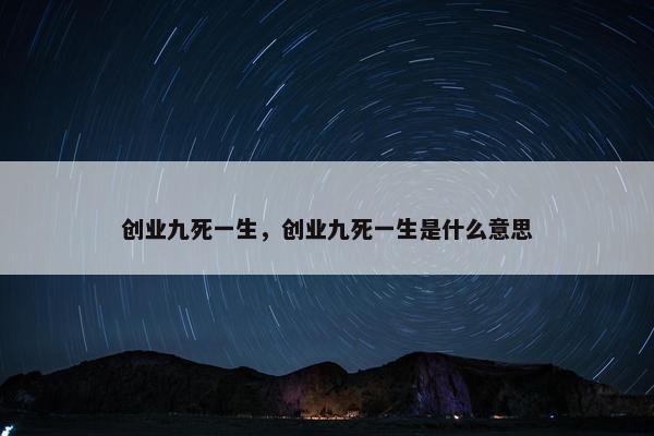 创业九死一生，创业九死一生是什么意思
