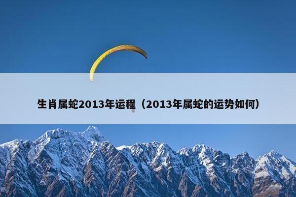 生肖属蛇2013年运程（2013年属蛇的运势如何）