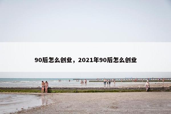90后怎么创业，2021年90后怎么创业