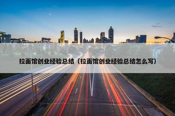 拉面馆创业经验总结（拉面馆创业经验总结怎么写）