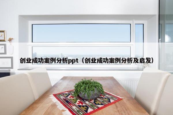 创业成功案例分析ppt（创业成功案例分析及启发）