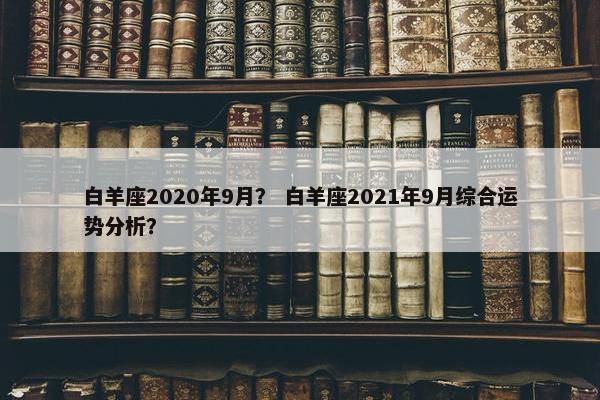 白羊座2020年9月？ 白羊座2021年9月综合运势分析？