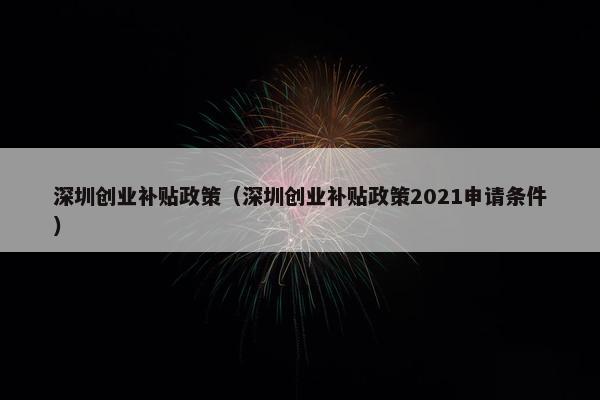 深圳创业补贴政策（深圳创业补贴政策2021申请条件）