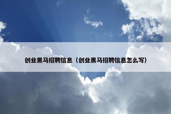 创业黑马招聘信息（创业黑马招聘信息怎么写）