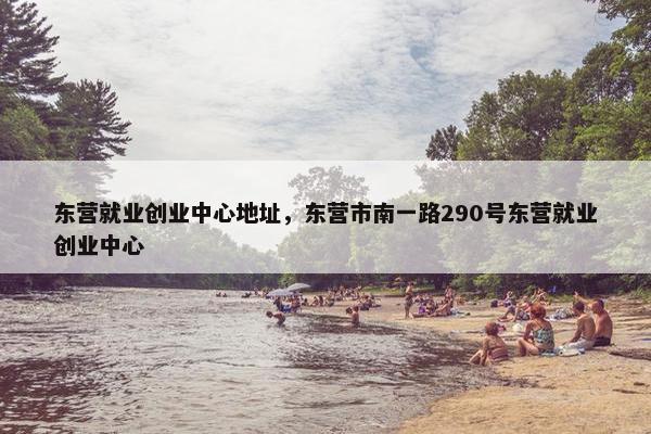 东营就业创业中心地址，东营市南一路290号东营就业创业中心