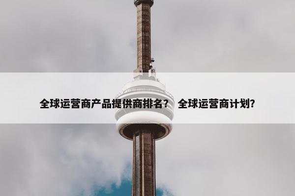 全球运营商产品提供商排名？ 全球运营商计划？