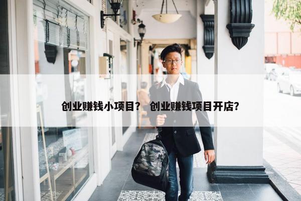 创业赚钱小项目？ 创业赚钱项目开店？