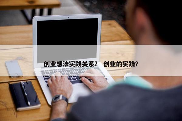 创业想法实践关系？ 创业的实践？